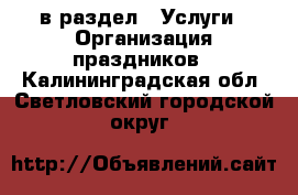  в раздел : Услуги » Организация праздников . Калининградская обл.,Светловский городской округ 